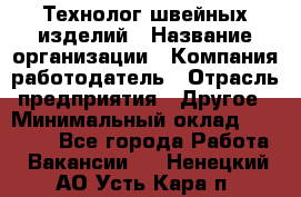 Технолог швейных изделий › Название организации ­ Компания-работодатель › Отрасль предприятия ­ Другое › Минимальный оклад ­ 60 000 - Все города Работа » Вакансии   . Ненецкий АО,Усть-Кара п.